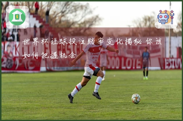 世界杯让球投注赔率变化揭秘 你该如何把握机会