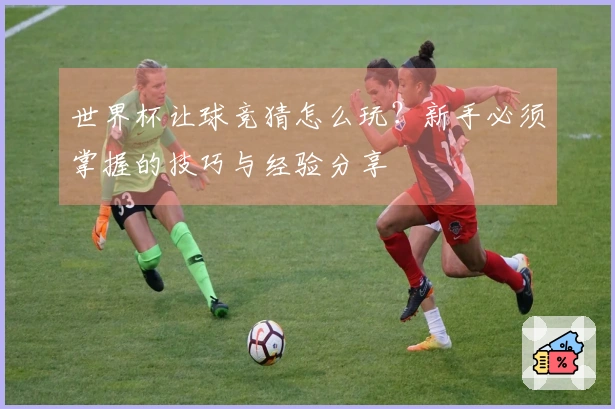 世界杯让球竞猜怎么玩？新手必须掌握的技巧与经验分享
