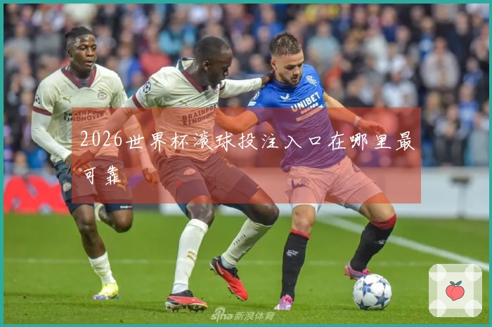 2026世界杯滚球投注入口在哪里最可靠