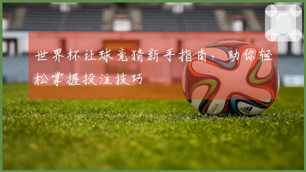 世界杯让球竞猜新手指南，助你轻松掌握投注技巧