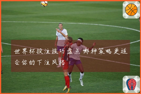 世界杯投注技巧盘点 哪种策略更适合你的下注风格