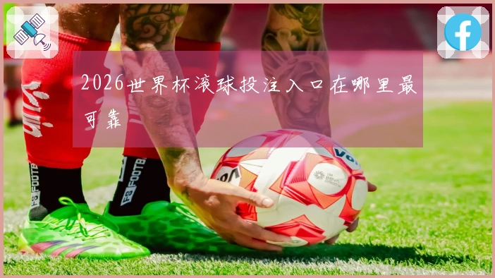 2026世界杯滚球投注入口在哪里最可靠