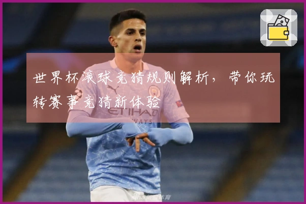 世界杯滚球竞猜规则解析，带你玩转赛事竞猜新体验