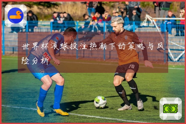 世界杯滚球投注热潮下的策略与风险分析