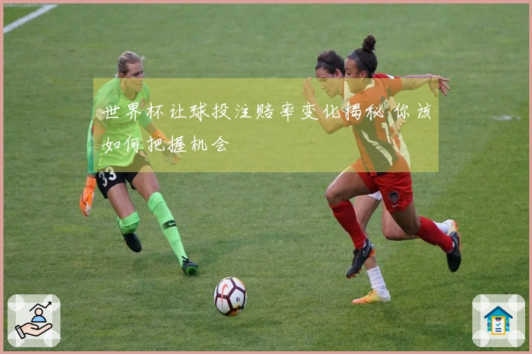 世界杯让球投注赔率变化揭秘 你该如何把握机会