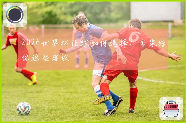 2026世界杯让球如何选择？专家给你这些建议