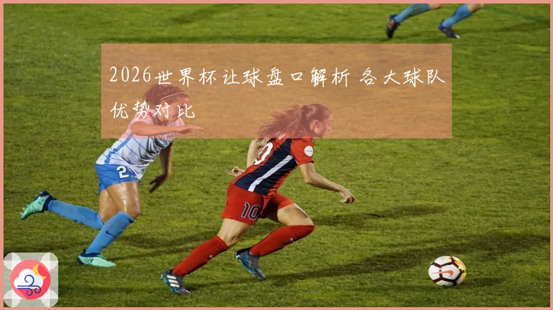 2026世界杯让球盘口解析 各大球队优势对比