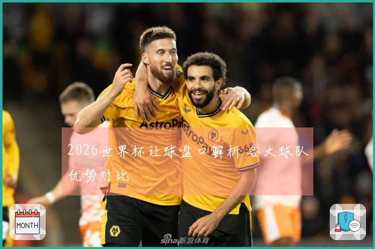 2026世界杯让球盘口解析 各大球队优势对比