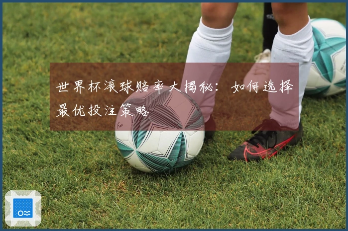 世界杯滚球赔率大揭秘：如何选择最优投注策略