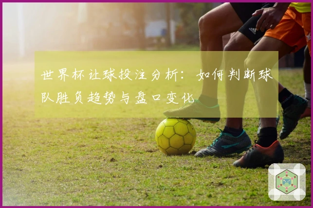 世界杯让球投注分析：如何判断球队胜负趋势与盘口变化